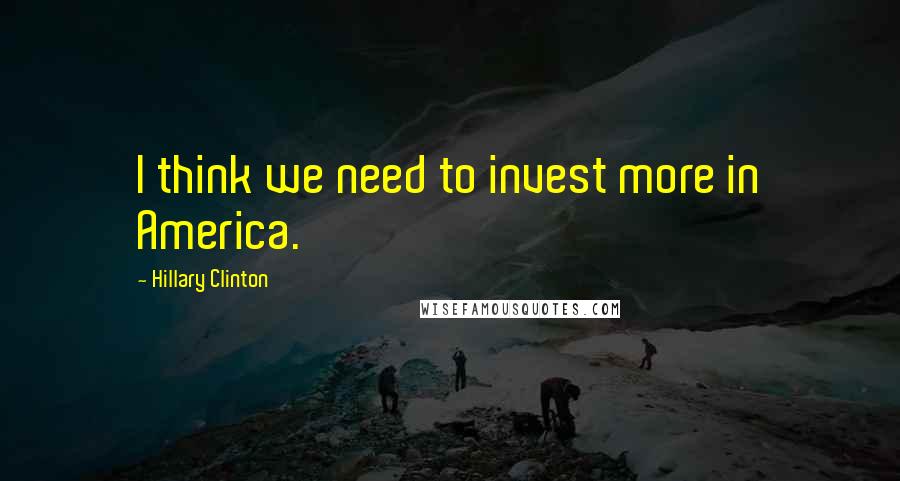 Hillary Clinton Quotes: I think we need to invest more in America.