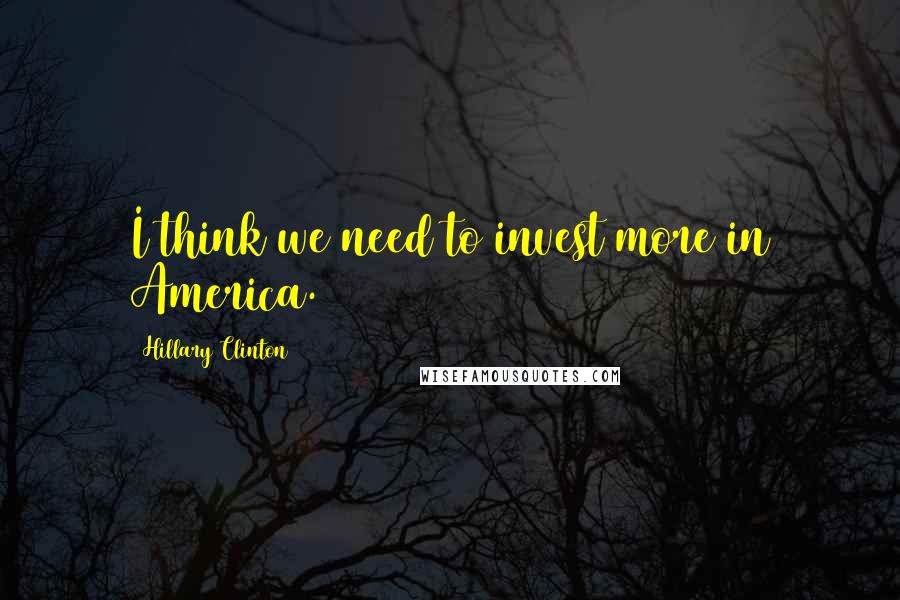 Hillary Clinton Quotes: I think we need to invest more in America.