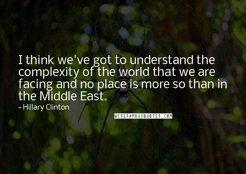 Hillary Clinton Quotes: I think we've got to understand the complexity of the world that we are facing and no place is more so than in the Middle East.