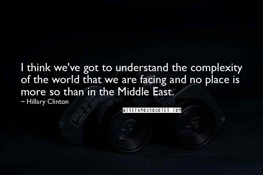 Hillary Clinton Quotes: I think we've got to understand the complexity of the world that we are facing and no place is more so than in the Middle East.