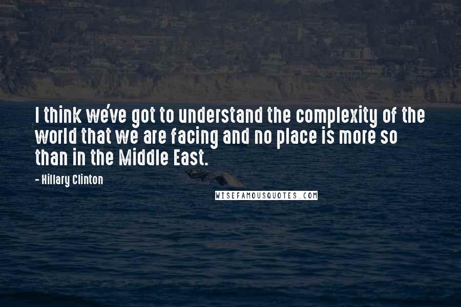 Hillary Clinton Quotes: I think we've got to understand the complexity of the world that we are facing and no place is more so than in the Middle East.