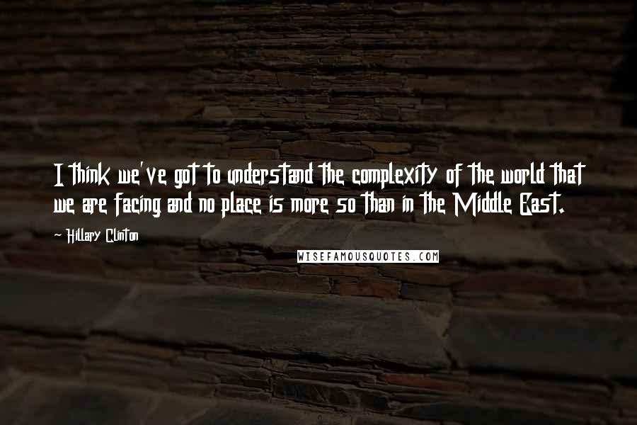 Hillary Clinton Quotes: I think we've got to understand the complexity of the world that we are facing and no place is more so than in the Middle East.