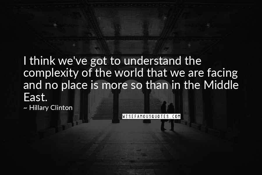 Hillary Clinton Quotes: I think we've got to understand the complexity of the world that we are facing and no place is more so than in the Middle East.