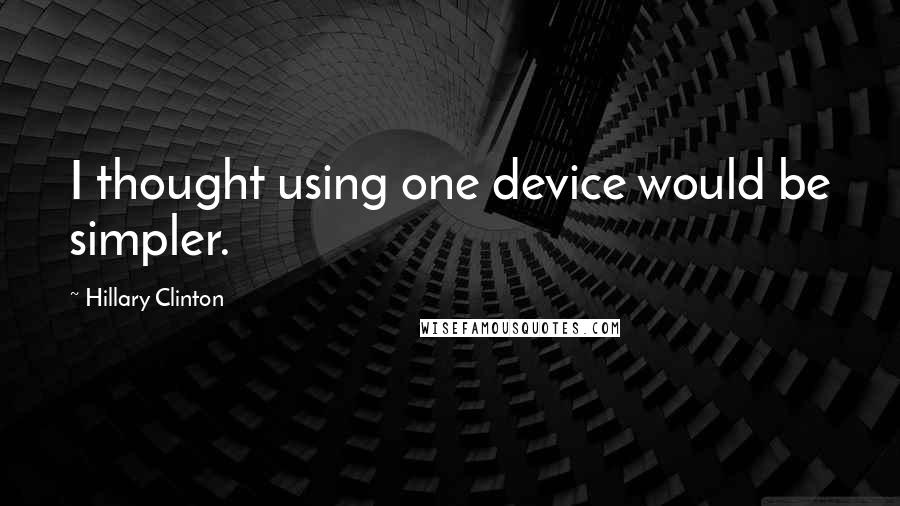 Hillary Clinton Quotes: I thought using one device would be simpler.