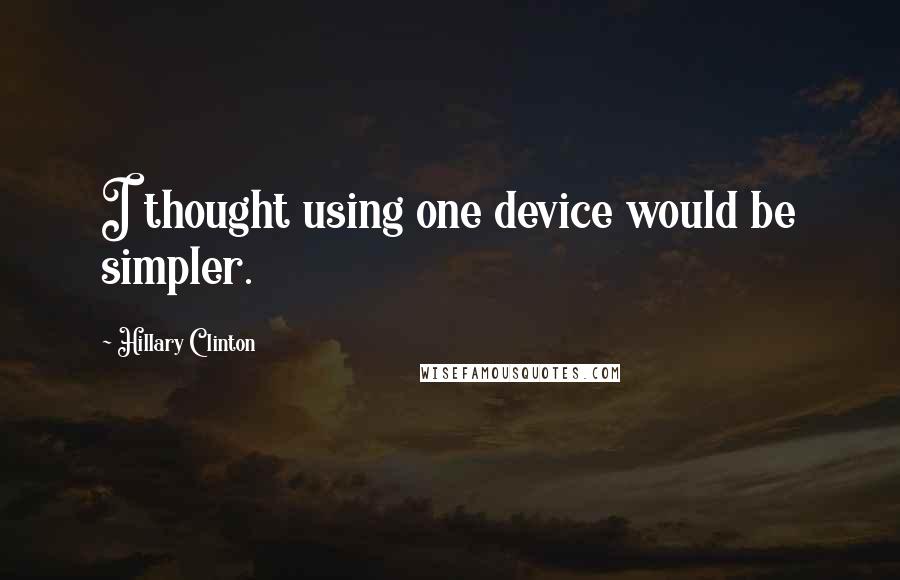 Hillary Clinton Quotes: I thought using one device would be simpler.