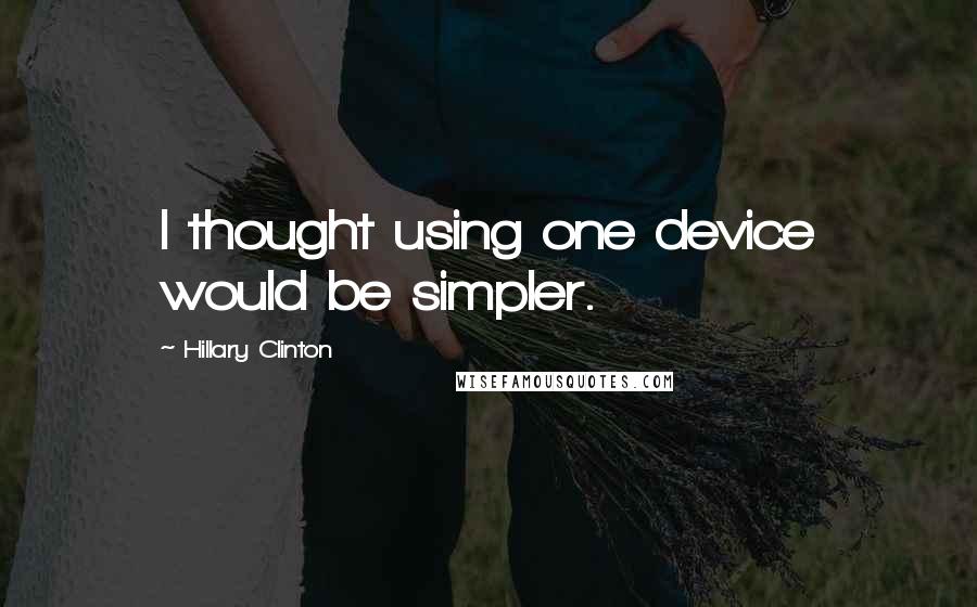 Hillary Clinton Quotes: I thought using one device would be simpler.