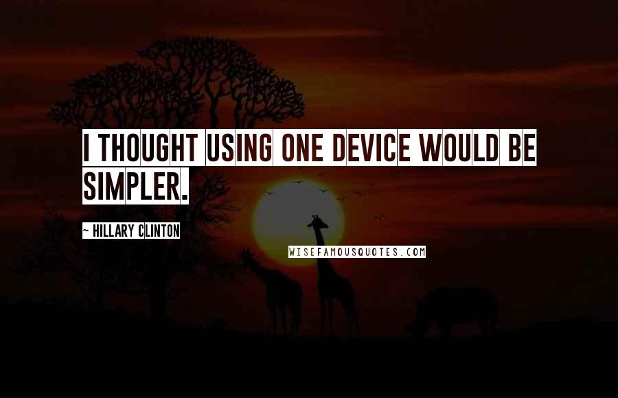 Hillary Clinton Quotes: I thought using one device would be simpler.