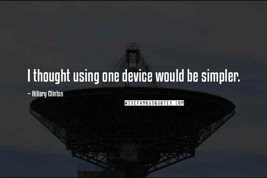 Hillary Clinton Quotes: I thought using one device would be simpler.