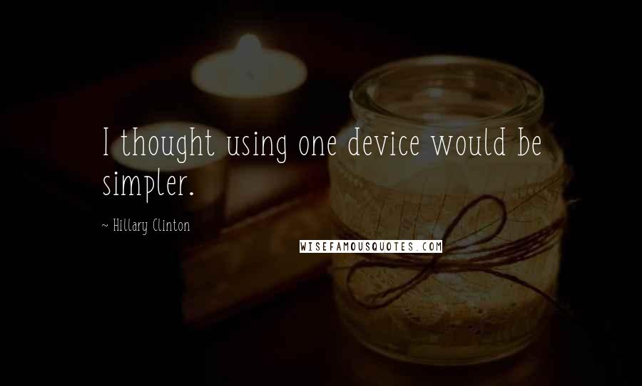 Hillary Clinton Quotes: I thought using one device would be simpler.