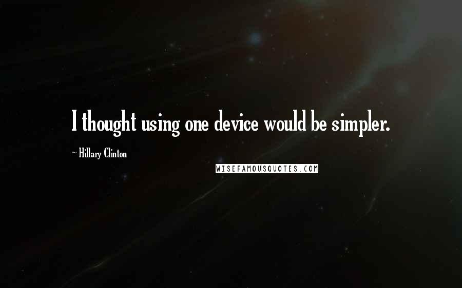 Hillary Clinton Quotes: I thought using one device would be simpler.