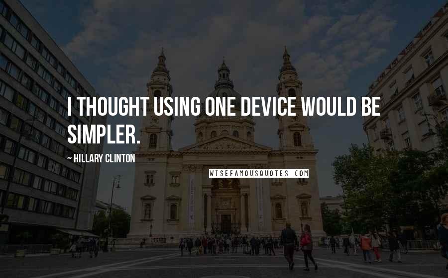 Hillary Clinton Quotes: I thought using one device would be simpler.