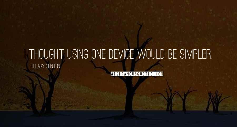 Hillary Clinton Quotes: I thought using one device would be simpler.