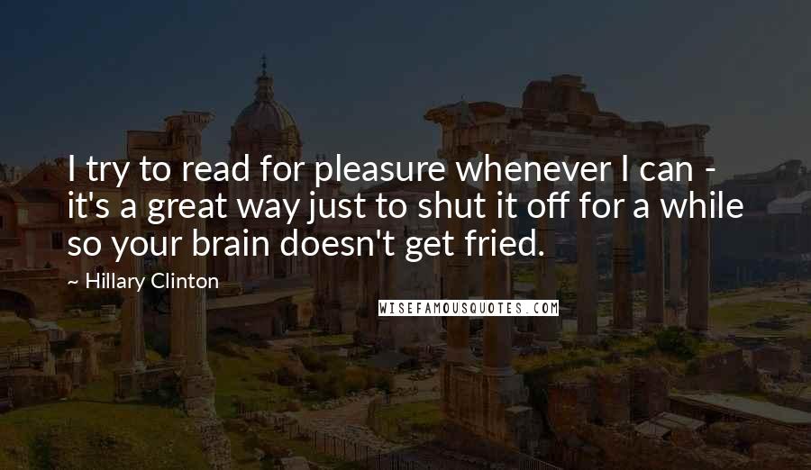 Hillary Clinton Quotes: I try to read for pleasure whenever I can - it's a great way just to shut it off for a while so your brain doesn't get fried.