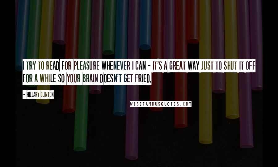 Hillary Clinton Quotes: I try to read for pleasure whenever I can - it's a great way just to shut it off for a while so your brain doesn't get fried.