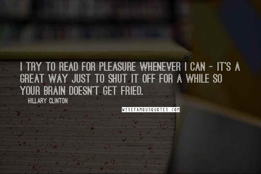 Hillary Clinton Quotes: I try to read for pleasure whenever I can - it's a great way just to shut it off for a while so your brain doesn't get fried.