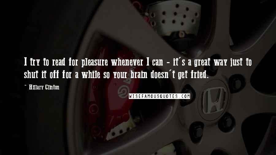 Hillary Clinton Quotes: I try to read for pleasure whenever I can - it's a great way just to shut it off for a while so your brain doesn't get fried.