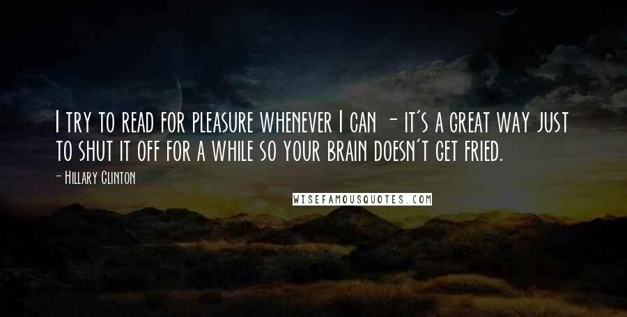 Hillary Clinton Quotes: I try to read for pleasure whenever I can - it's a great way just to shut it off for a while so your brain doesn't get fried.