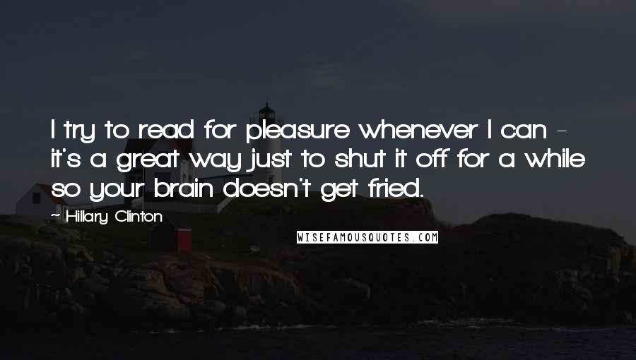 Hillary Clinton Quotes: I try to read for pleasure whenever I can - it's a great way just to shut it off for a while so your brain doesn't get fried.