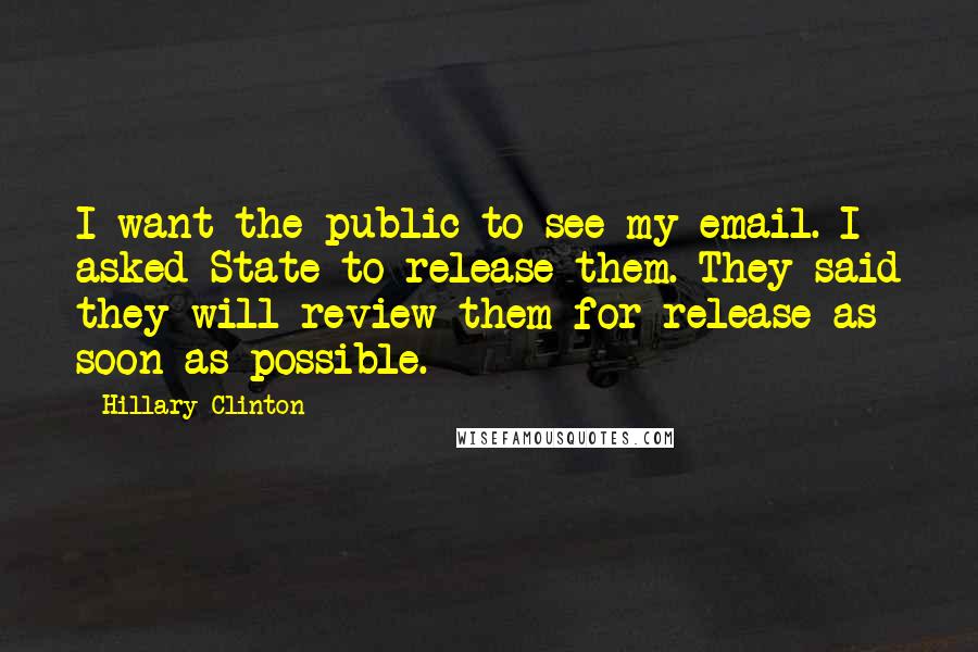 Hillary Clinton Quotes: I want the public to see my email. I asked State to release them. They said they will review them for release as soon as possible.