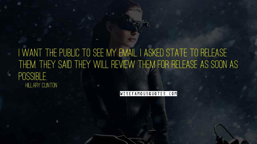 Hillary Clinton Quotes: I want the public to see my email. I asked State to release them. They said they will review them for release as soon as possible.