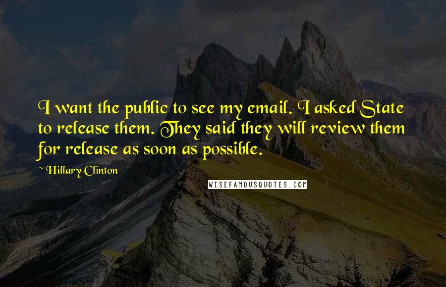 Hillary Clinton Quotes: I want the public to see my email. I asked State to release them. They said they will review them for release as soon as possible.