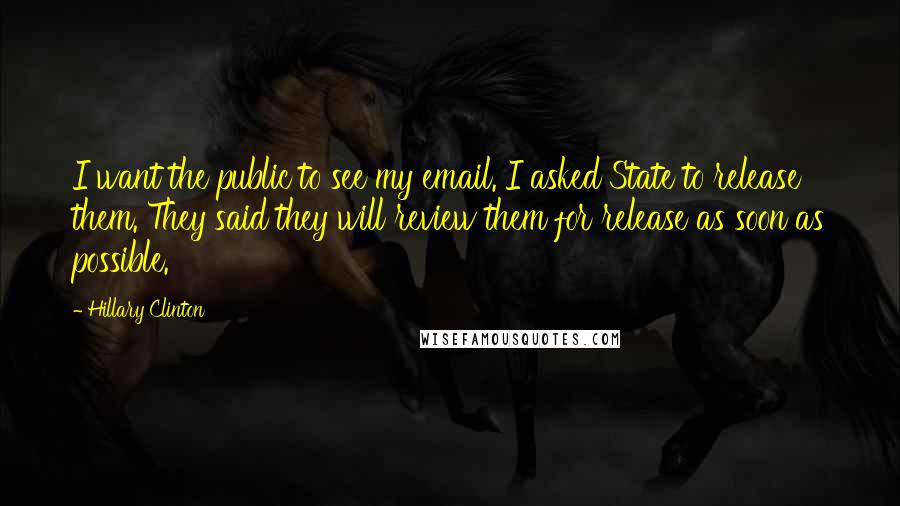 Hillary Clinton Quotes: I want the public to see my email. I asked State to release them. They said they will review them for release as soon as possible.