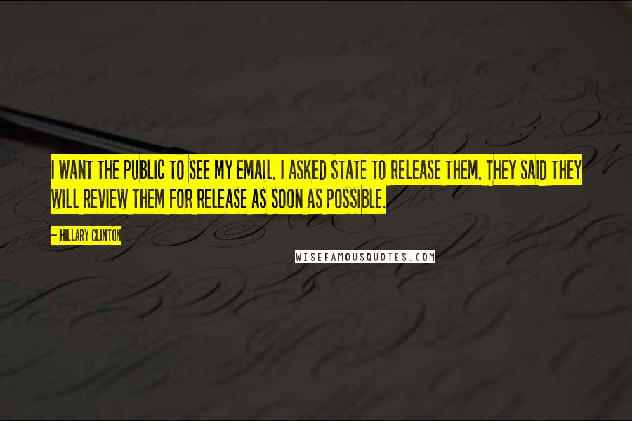 Hillary Clinton Quotes: I want the public to see my email. I asked State to release them. They said they will review them for release as soon as possible.