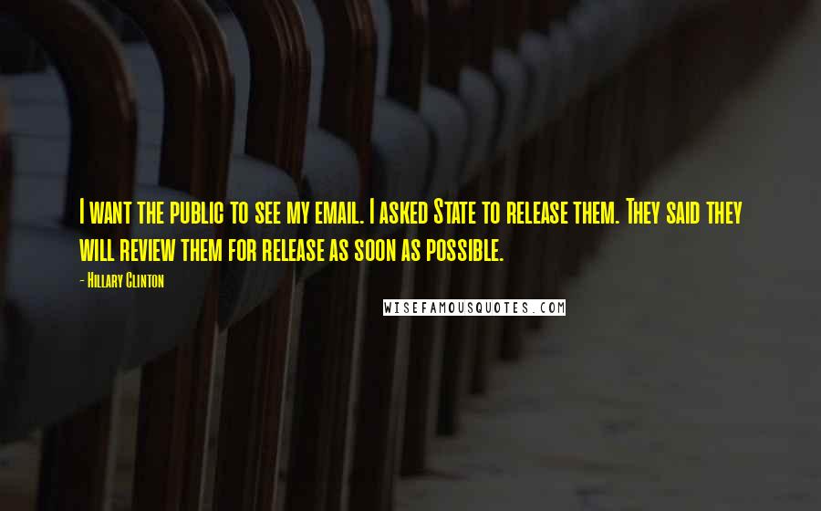 Hillary Clinton Quotes: I want the public to see my email. I asked State to release them. They said they will review them for release as soon as possible.