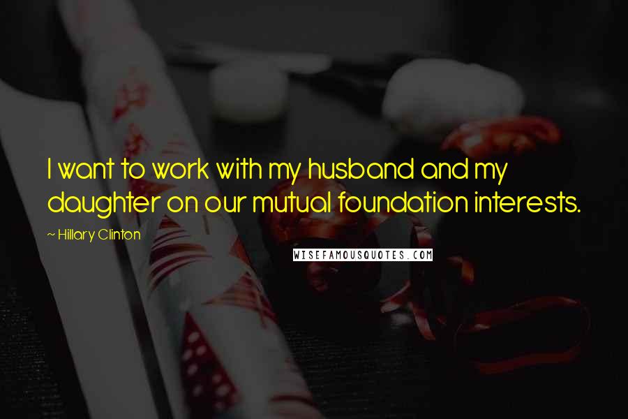 Hillary Clinton Quotes: I want to work with my husband and my daughter on our mutual foundation interests.