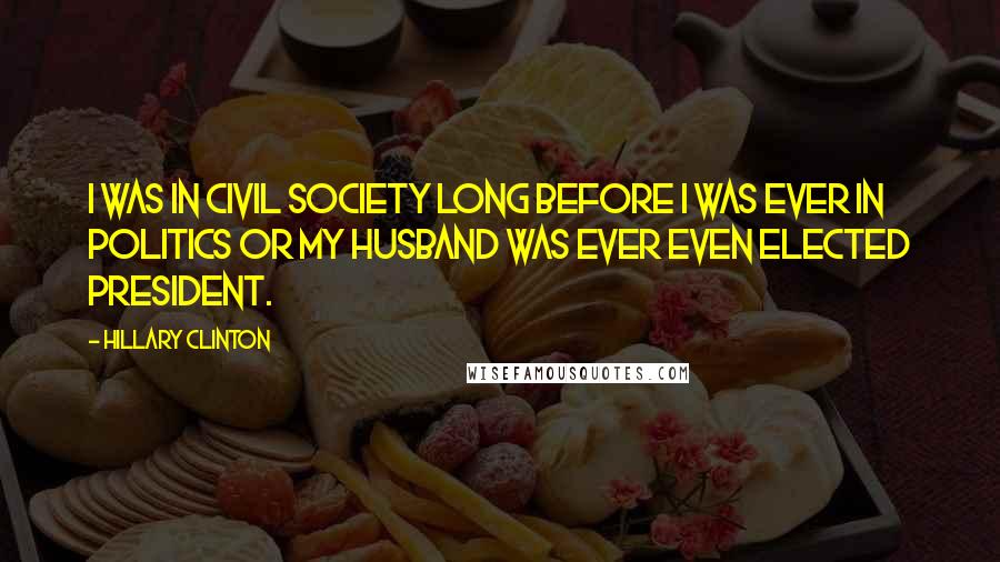 Hillary Clinton Quotes: I was in civil society long before I was ever in politics or my husband was ever even elected president.