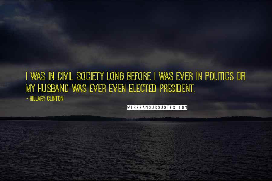 Hillary Clinton Quotes: I was in civil society long before I was ever in politics or my husband was ever even elected president.