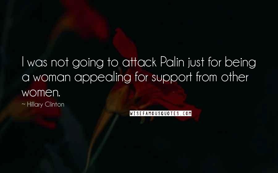 Hillary Clinton Quotes: I was not going to attack Palin just for being a woman appealing for support from other women.