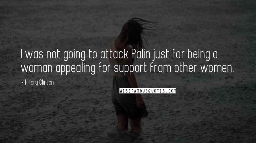 Hillary Clinton Quotes: I was not going to attack Palin just for being a woman appealing for support from other women.