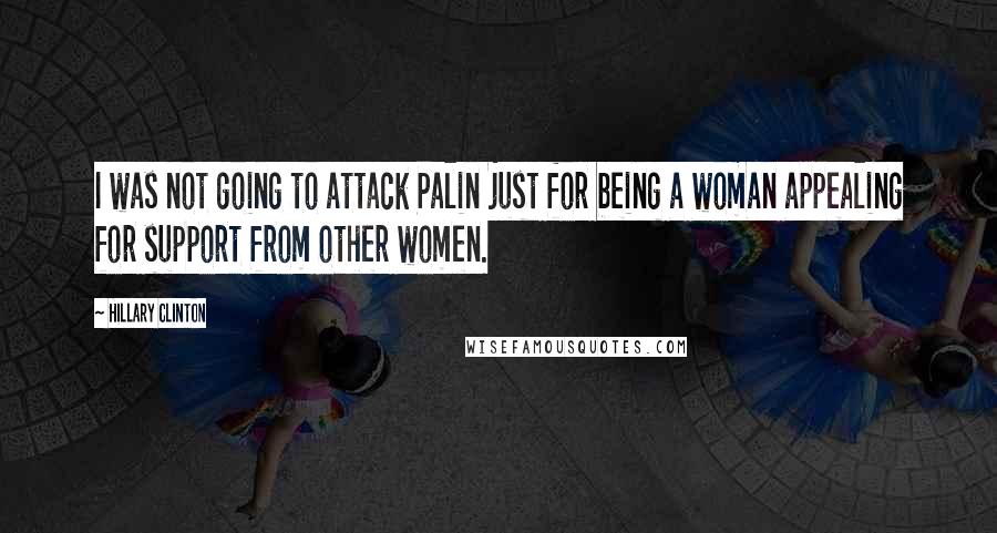 Hillary Clinton Quotes: I was not going to attack Palin just for being a woman appealing for support from other women.