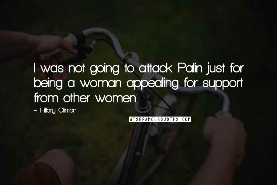 Hillary Clinton Quotes: I was not going to attack Palin just for being a woman appealing for support from other women.
