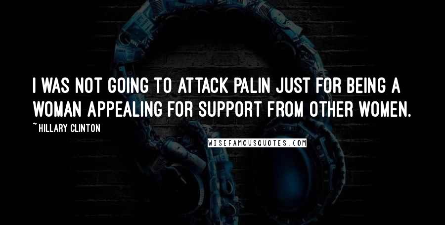 Hillary Clinton Quotes: I was not going to attack Palin just for being a woman appealing for support from other women.