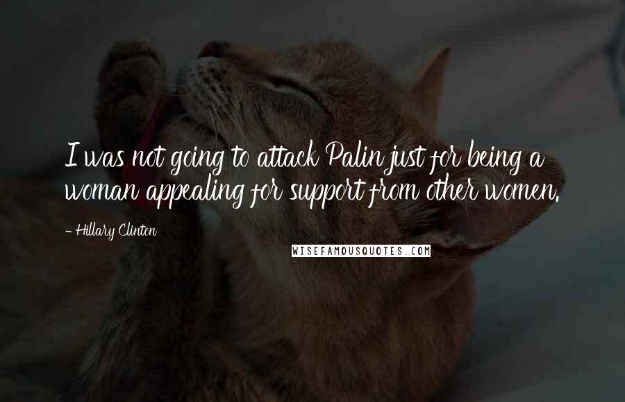 Hillary Clinton Quotes: I was not going to attack Palin just for being a woman appealing for support from other women.