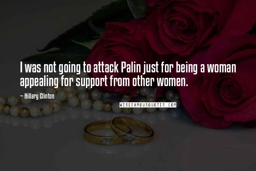 Hillary Clinton Quotes: I was not going to attack Palin just for being a woman appealing for support from other women.