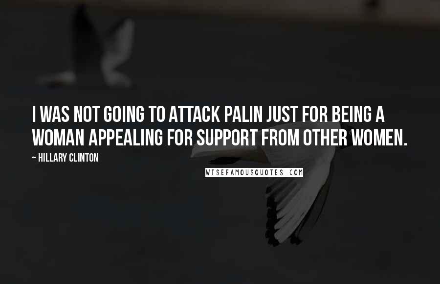 Hillary Clinton Quotes: I was not going to attack Palin just for being a woman appealing for support from other women.