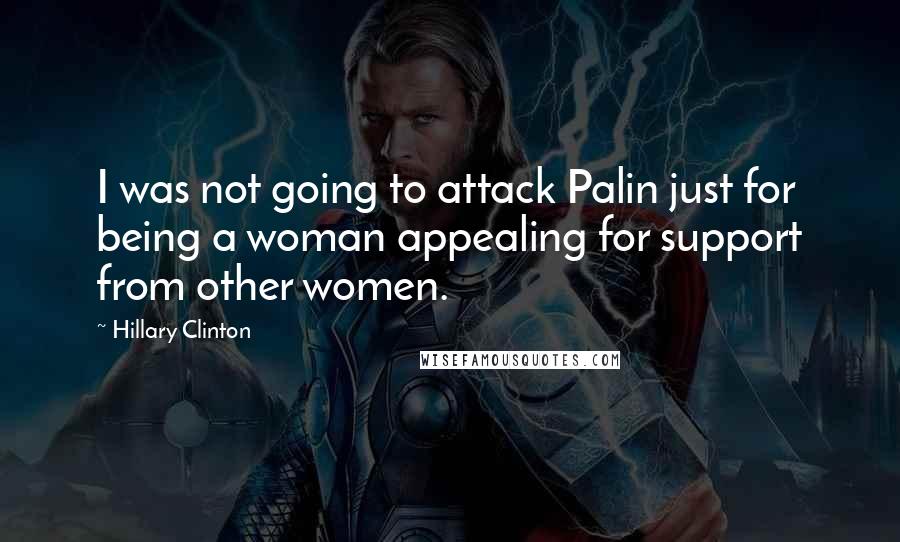 Hillary Clinton Quotes: I was not going to attack Palin just for being a woman appealing for support from other women.