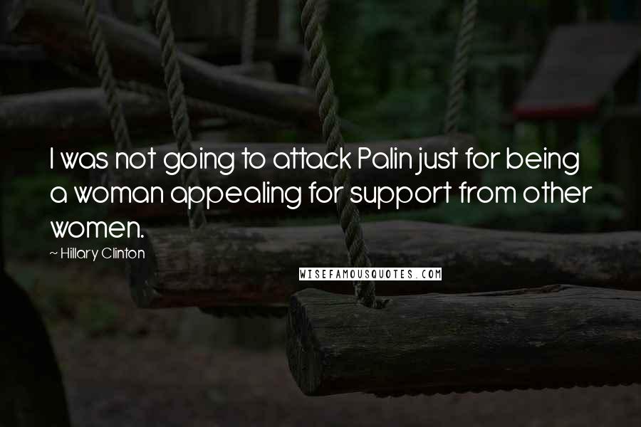 Hillary Clinton Quotes: I was not going to attack Palin just for being a woman appealing for support from other women.