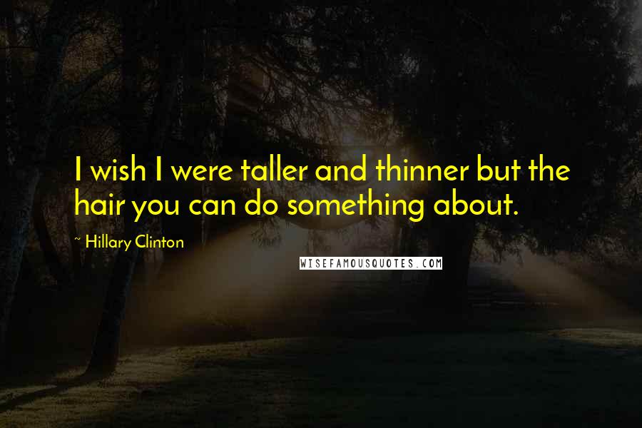 Hillary Clinton Quotes: I wish I were taller and thinner but the hair you can do something about.