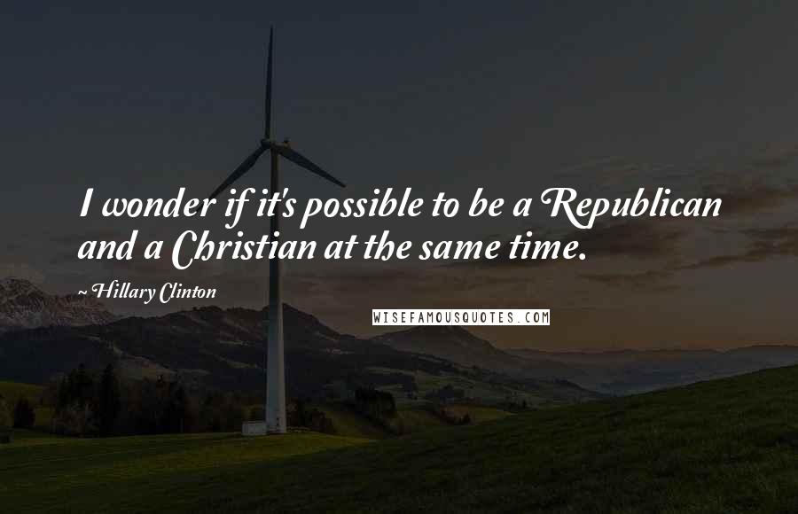 Hillary Clinton Quotes: I wonder if it's possible to be a Republican and a Christian at the same time.