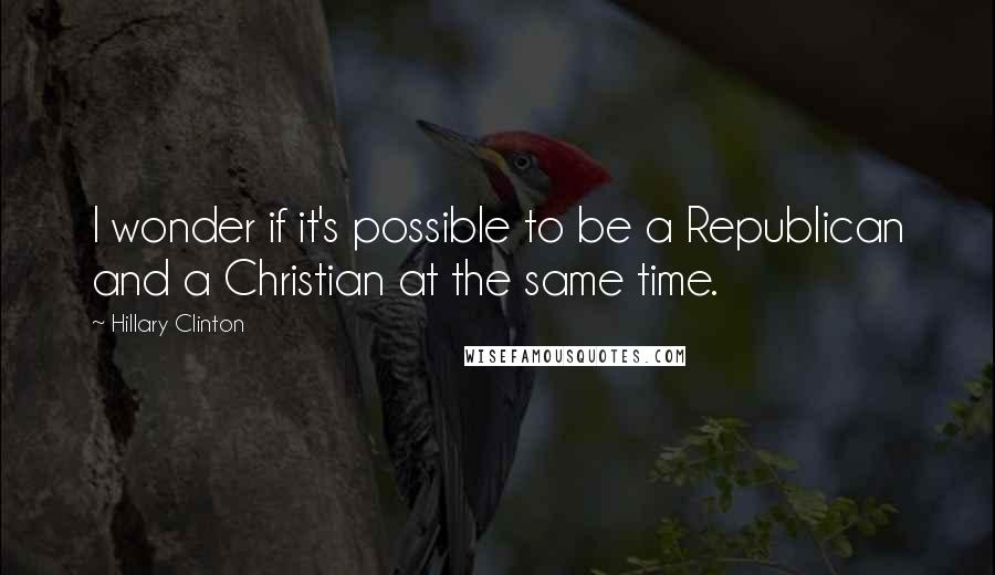 Hillary Clinton Quotes: I wonder if it's possible to be a Republican and a Christian at the same time.