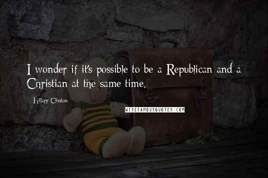 Hillary Clinton Quotes: I wonder if it's possible to be a Republican and a Christian at the same time.