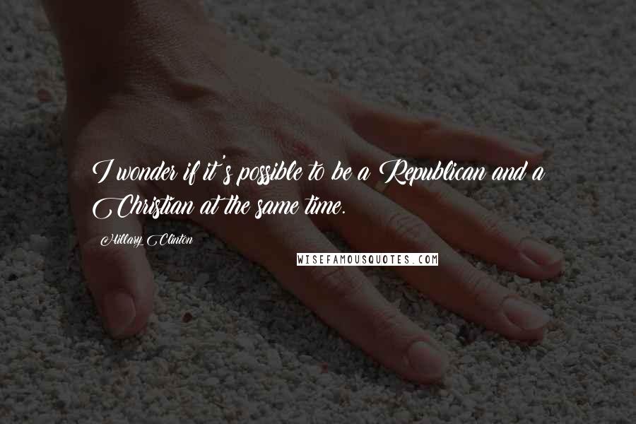 Hillary Clinton Quotes: I wonder if it's possible to be a Republican and a Christian at the same time.