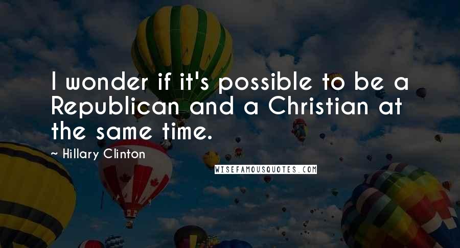 Hillary Clinton Quotes: I wonder if it's possible to be a Republican and a Christian at the same time.