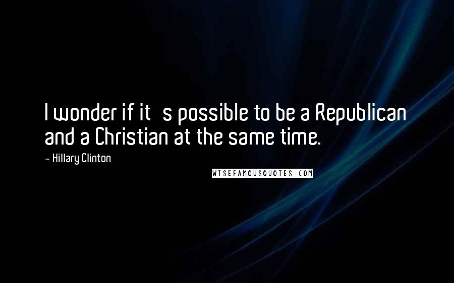 Hillary Clinton Quotes: I wonder if it's possible to be a Republican and a Christian at the same time.