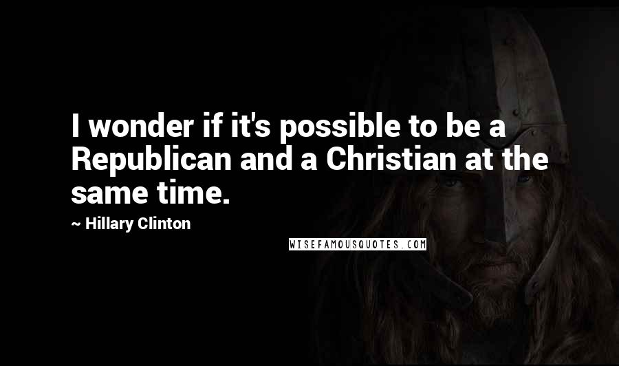 Hillary Clinton Quotes: I wonder if it's possible to be a Republican and a Christian at the same time.