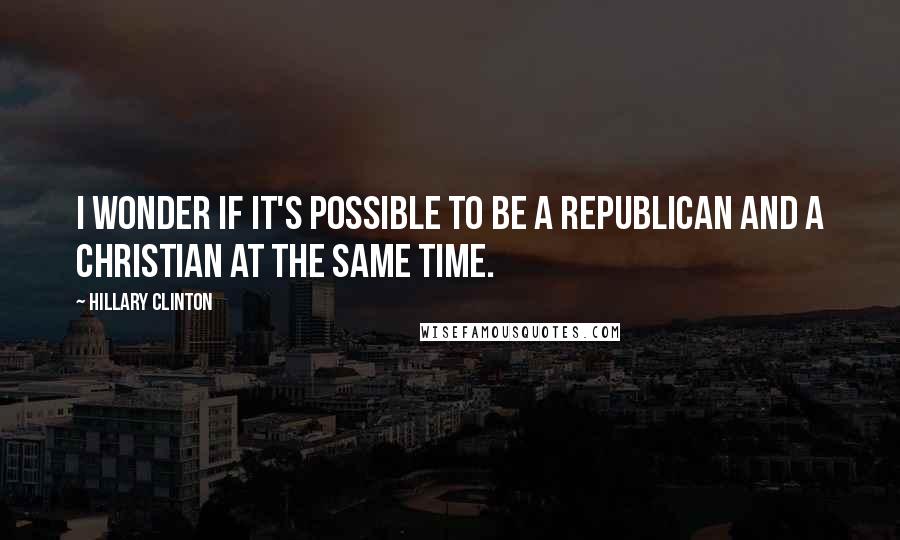 Hillary Clinton Quotes: I wonder if it's possible to be a Republican and a Christian at the same time.